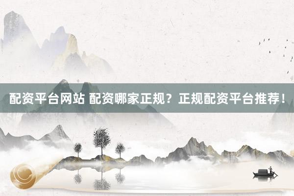 配资平台网站 配资哪家正规？正规配资平台推荐！