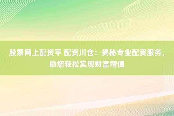 股票网上配资平 配资川仓：揭秘专业配资服务，助您轻松实现财富增值