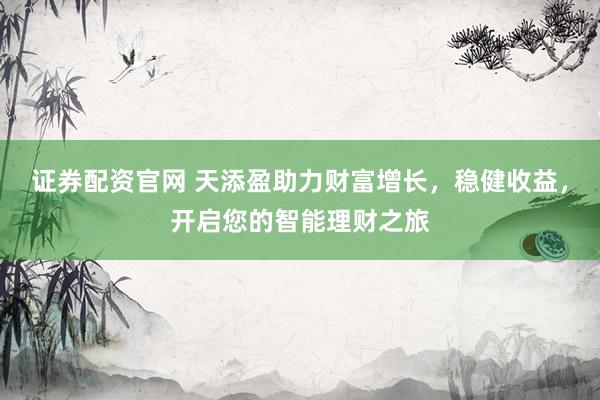 证券配资官网 天添盈助力财富增长，稳健收益，开启您的智能理财之旅
