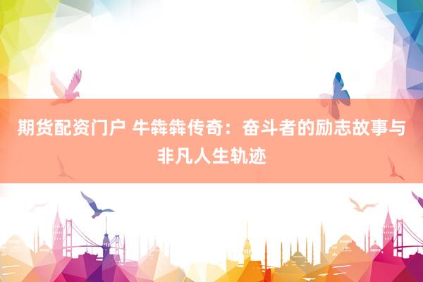 期货配资门户 牛犇犇传奇：奋斗者的励志故事与非凡人生轨迹