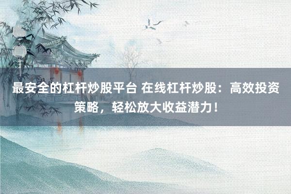 最安全的杠杆炒股平台 在线杠杆炒股：高效投资策略，轻松放大收益潜力！