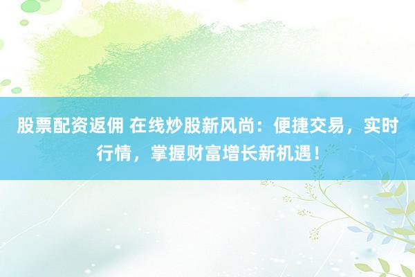 股票配资返佣 在线炒股新风尚：便捷交易，实时行情，掌握财富增长新机遇！