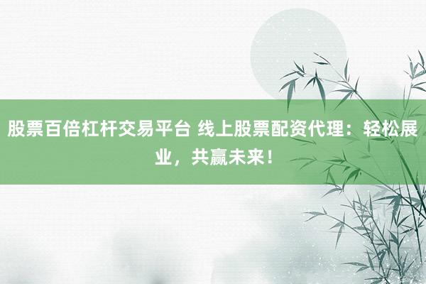 股票百倍杠杆交易平台 线上股票配资代理：轻松展业，共赢未来！
