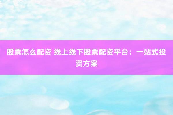 股票怎么配资 线上线下股票配资平台：一站式投资方案