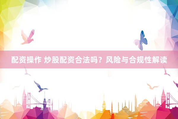 配资操作 炒股配资合法吗？风险与合规性解读