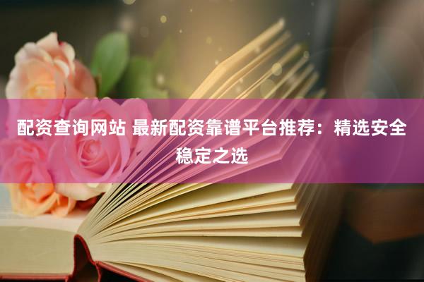 配资查询网站 最新配资靠谱平台推荐：精选安全稳定之选
