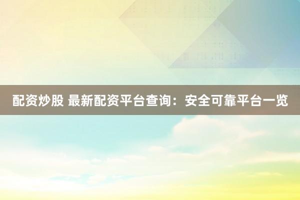配资炒股 最新配资平台查询：安全可靠平台一览