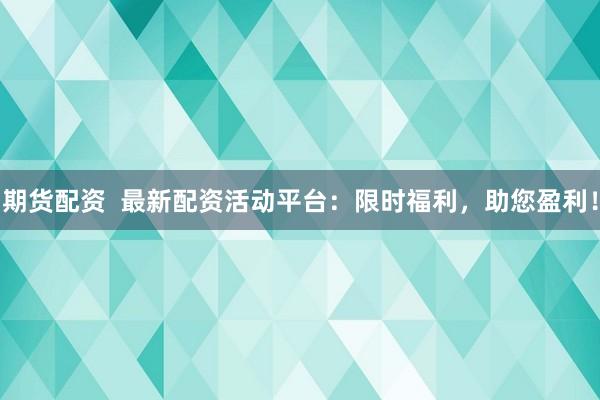 期货配资  最新配资活动平台：限时福利，助您盈利！