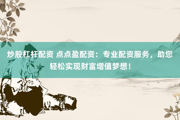 炒股杠杆配资 点点盈配资：专业配资服务，助您轻松实现财富增值梦想！