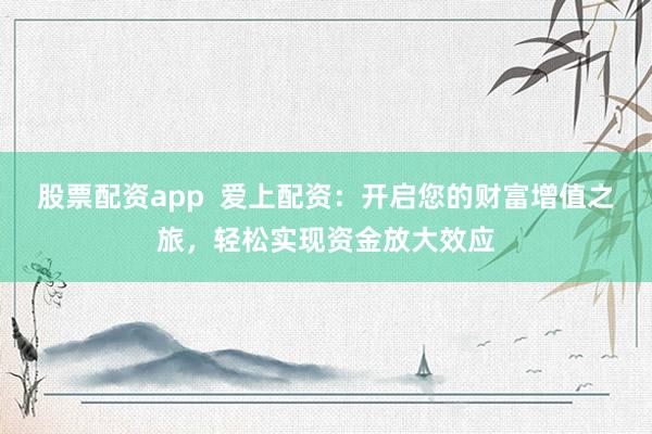 股票配资app  爱上配资：开启您的财富增值之旅，轻松实现资金放大效应