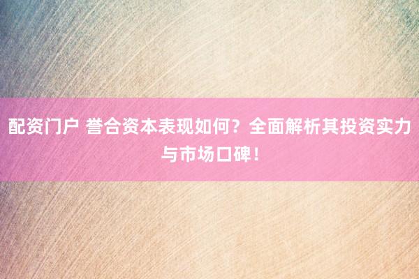 配资门户 誉合资本表现如何？全面解析其投资实力与市场口碑！