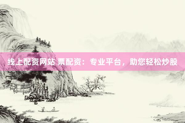 线上配资网站 票配资：专业平台，助您轻松炒股
