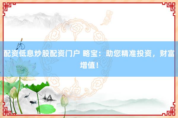 配资低息炒股配资门户 略宝：助您精准投资，财富增值！