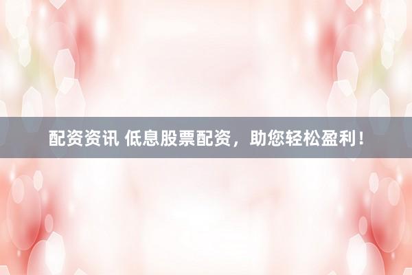 配资资讯 低息股票配资，助您轻松盈利！