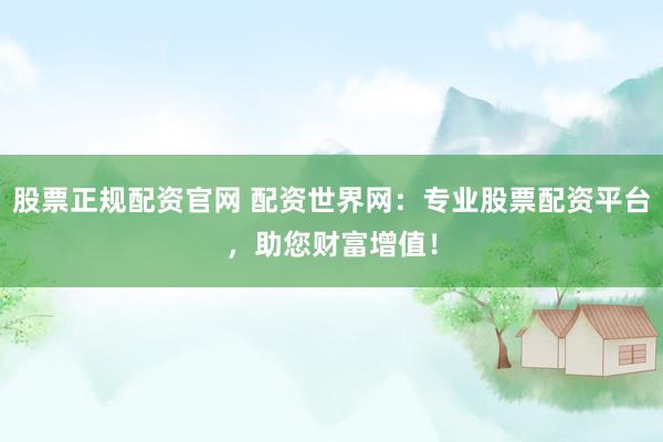 股票正规配资官网 配资世界网：专业股票配资平台，助您财富增值！