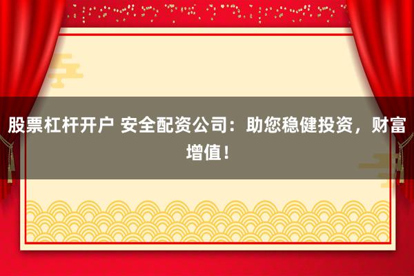 股票杠杆开户 安全配资公司：助您稳健投资，财富增值！