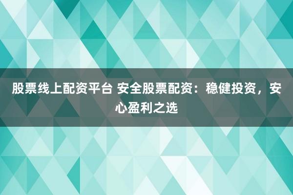 股票线上配资平台 安全股票配资：稳健投资，安心盈利之选