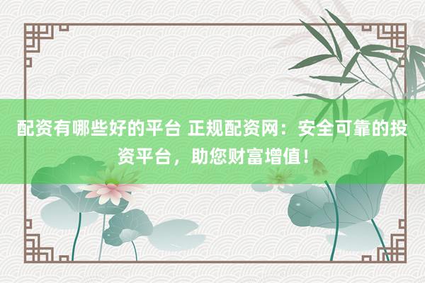 配资有哪些好的平台 正规配资网：安全可靠的投资平台，助您财富增值！