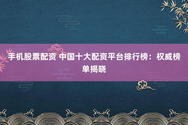 手机股票配资 中国十大配资平台排行榜：权威榜单揭晓
