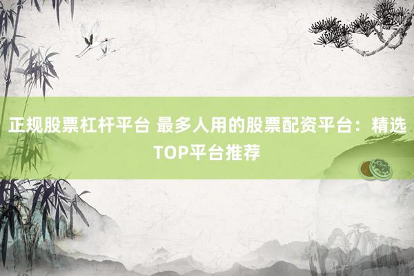 正规股票杠杆平台 最多人用的股票配资平台：精选TOP平台推荐