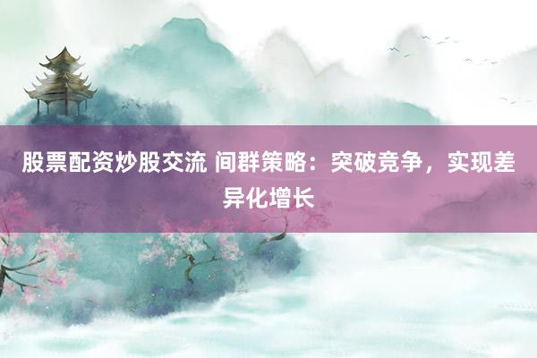 股票配资炒股交流 间群策略：突破竞争，实现差异化增长