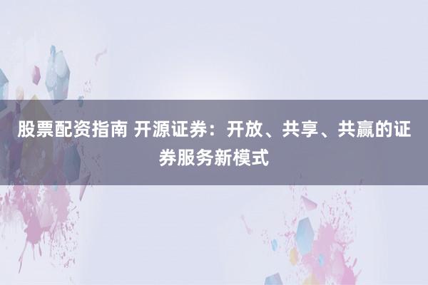 股票配资指南 开源证券：开放、共享、共赢的证券服务新模式