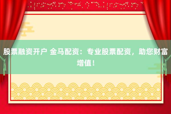 股票融资开户 金马配资：专业股票配资，助您财富增值！