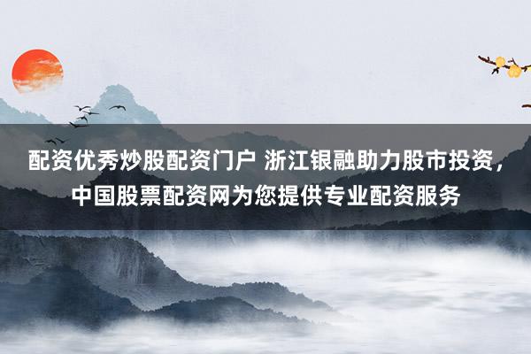 配资优秀炒股配资门户 浙江银融助力股市投资，中国股票配资网为您提供专业配资服务