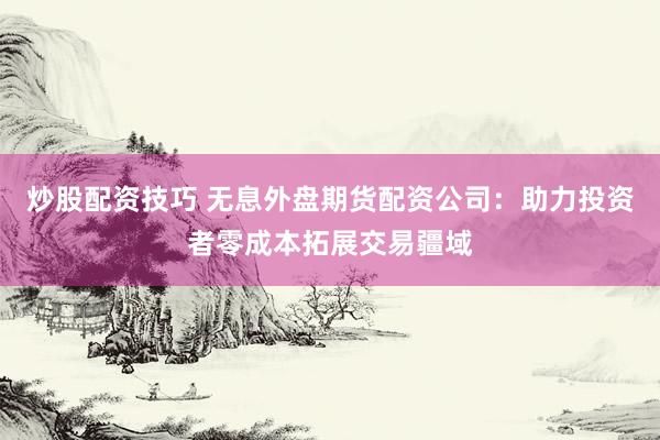 炒股配资技巧 无息外盘期货配资公司：助力投资者零成本拓展交易疆域