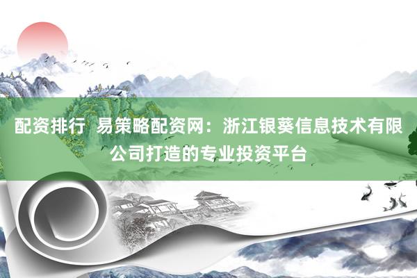 配资排行  易策略配资网：浙江银葵信息技术有限公司打造的专业投资平台