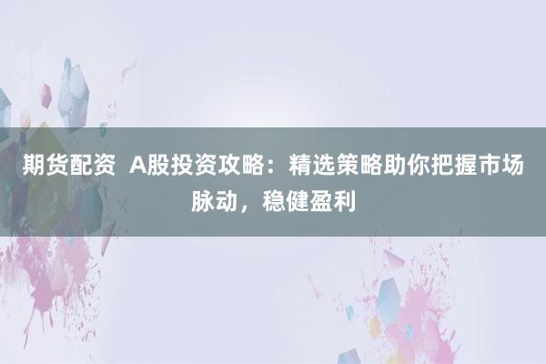 期货配资  A股投资攻略：精选策略助你把握市场脉动，稳健盈利