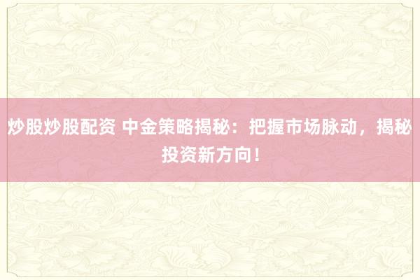 炒股炒股配资 中金策略揭秘：把握市场脉动，揭秘投资新方向！