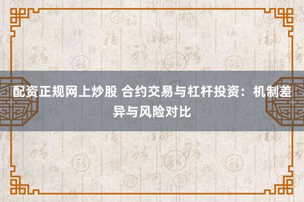配资正规网上炒股 合约交易与杠杆投资：机制差异与风险对比