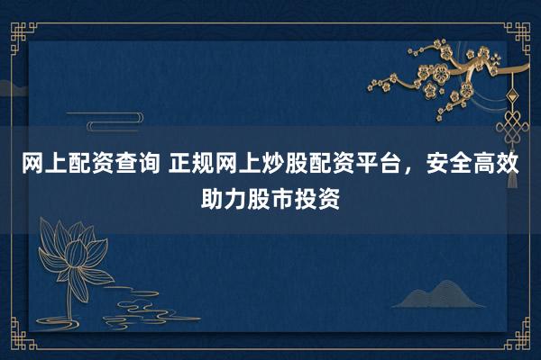 网上配资查询 正规网上炒股配资平台，安全高效助力股市投资