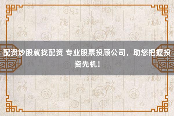 配资炒股就找配资 专业股票投顾公司，助您把握投资先机！