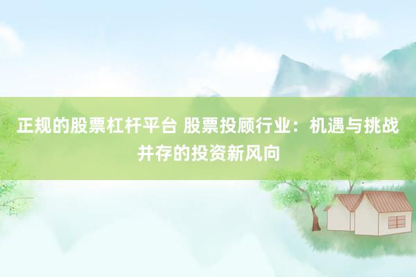 正规的股票杠杆平台 股票投顾行业：机遇与挑战并存的投资新风向