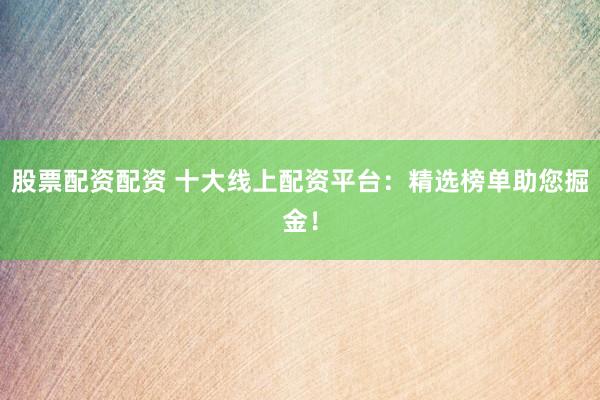 股票配资配资 十大线上配资平台：精选榜单助您掘金！