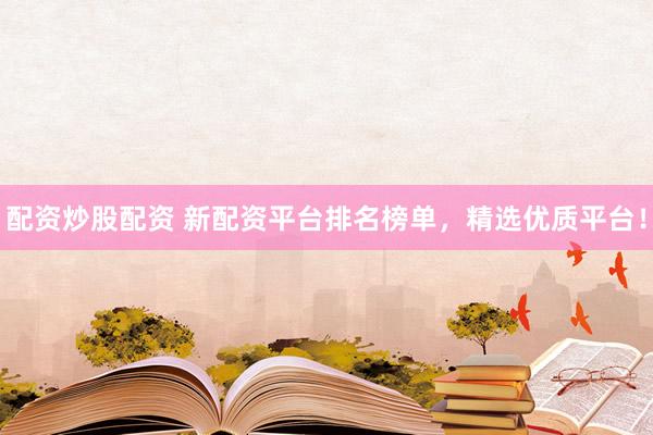 配资炒股配资 新配资平台排名榜单，精选优质平台！