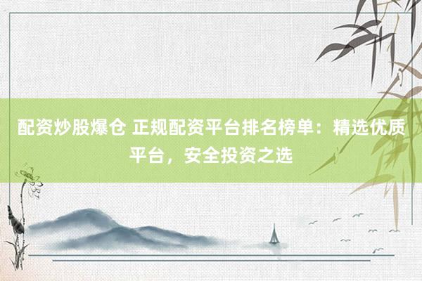 配资炒股爆仓 正规配资平台排名榜单：精选优质平台，安全投资之选
