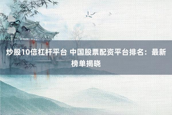 炒股10倍杠杆平台 中国股票配资平台排名：最新榜单揭晓