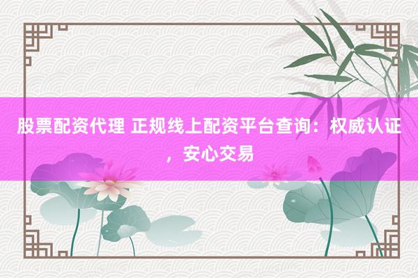 股票配资代理 正规线上配资平台查询：权威认证，安心交易