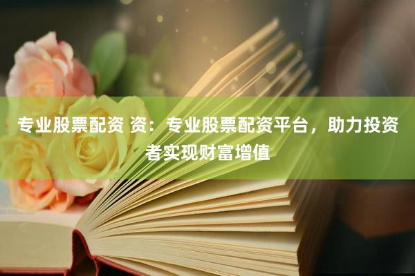 专业股票配资 资：专业股票配资平台，助力投资者实现财富增值