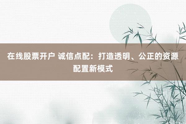 在线股票开户 诚信点配：打造透明、公正的资源配置新模式