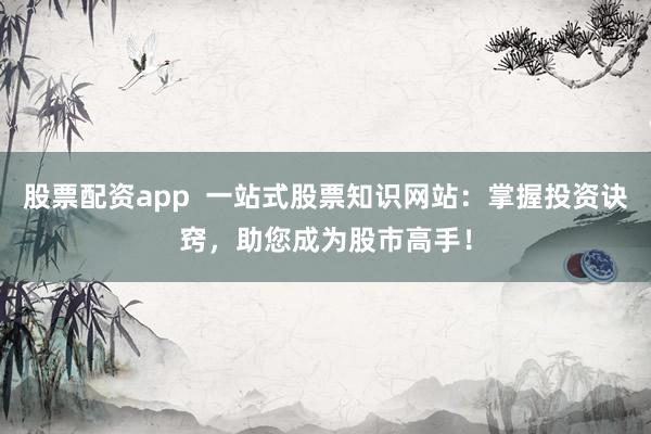 股票配资app  一站式股票知识网站：掌握投资诀窍，助您成为股市高手！