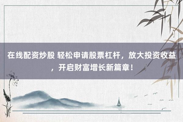 在线配资炒股 轻松申请股票杠杆，放大投资收益，开启财富增长新篇章！