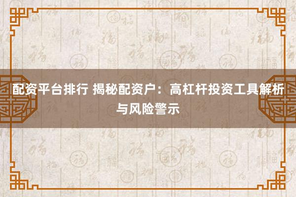 配资平台排行 揭秘配资户：高杠杆投资工具解析与风险警示