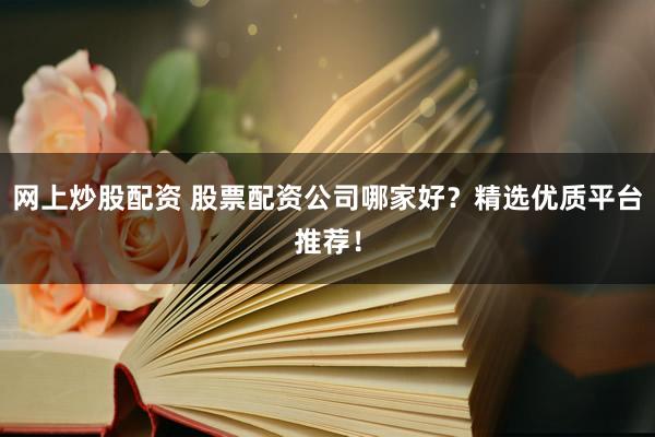 网上炒股配资 股票配资公司哪家好？精选优质平台推荐！