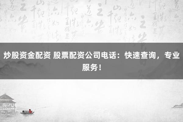 炒股资金配资 股票配资公司电话：快速查询，专业服务！