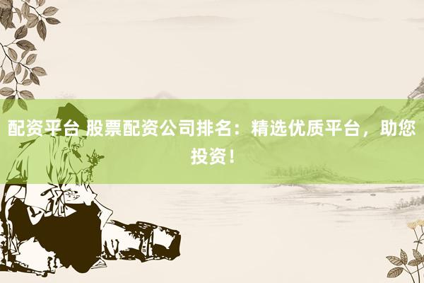 配资平台 股票配资公司排名：精选优质平台，助您投资！