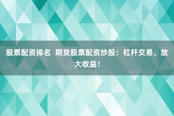股票配资排名  期货股票配资炒股：杠杆交易，放大收益！